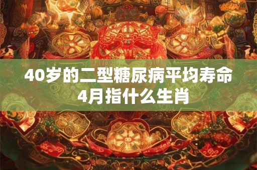 40岁的二型糖尿病平均寿命  4月指什么生肖