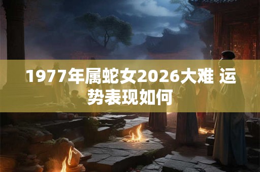 1977年属蛇女2026大难 运势表现如何
