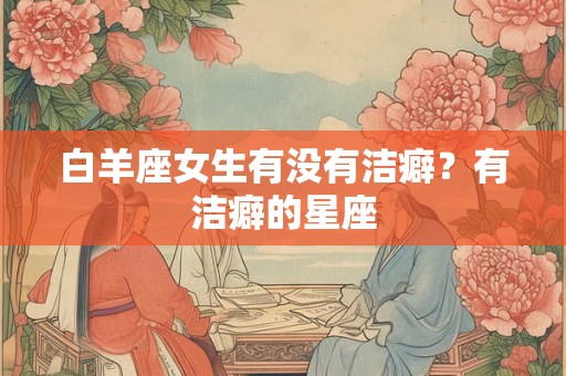 白羊座女生有没有洁癖？有洁癖的星座
