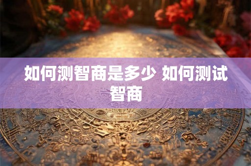 如何测智商是多少 如何测试智商