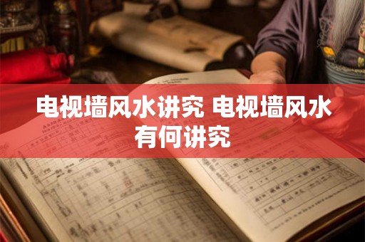 电视墙风水讲究 电视墙风水有何讲究