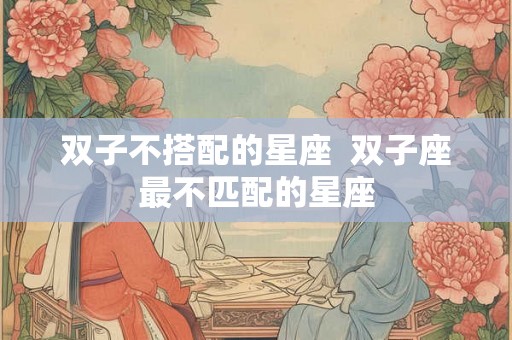 双子不搭配的星座  双子座最不匹配的星座