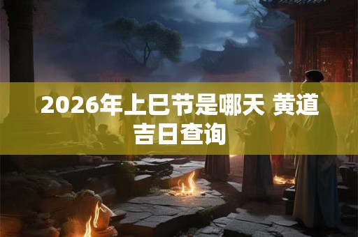 2026年上巳节是哪天 黄道吉日查询