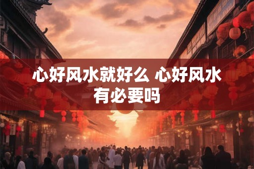 心好风水就好么 心好风水有必要吗