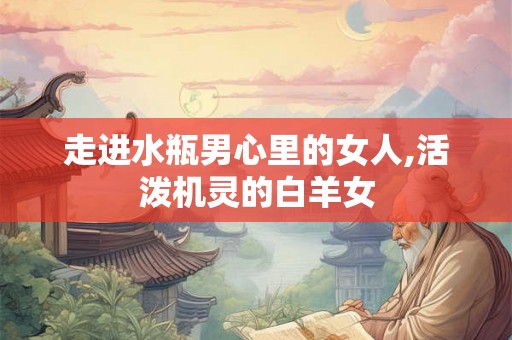 走进水瓶男心里的女人,活泼机灵的白羊女 走进水瓶男心里的女人,活泼机灵的白羊女