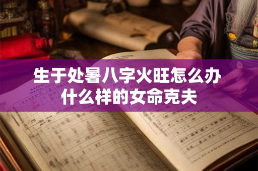 生于处暑八字火旺怎么办 什么样的女命克夫 生于处暑八字火旺怎么办 什么样的女命克夫