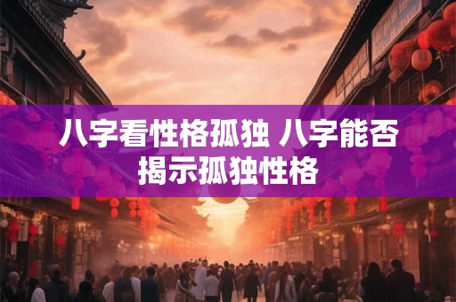 八字看性格孤独 八字能否揭示孤独性格