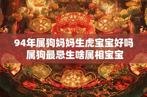 94年属狗妈妈生虎宝宝好吗 属狗最忌生啥属相宝宝 94年属狗妈妈生虎宝宝好吗 属狗最忌生啥属相宝宝