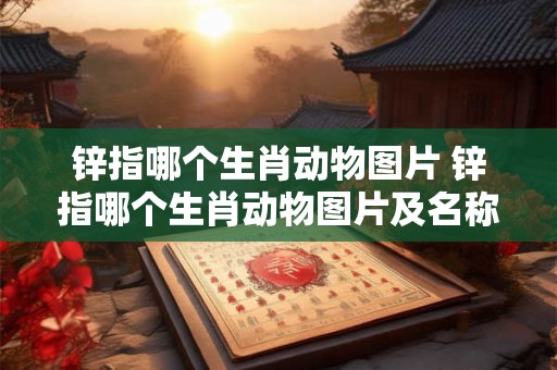 锌指哪个生肖动物图片 锌指哪个生肖动物图片及名称