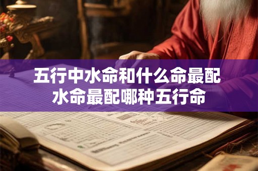 五行中水命和什么命最配 水命最配哪种五行命