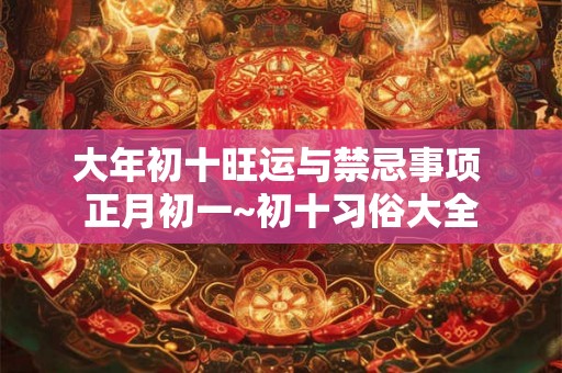 大年初十旺运与禁忌事项 正月初一~初十习俗大全