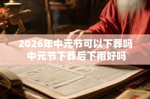 2026年中元节可以下葬吗 中元节下葬后下雨好吗