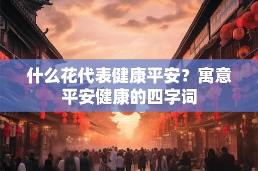 什么花代表健康平安？寓意平安健康的四字词