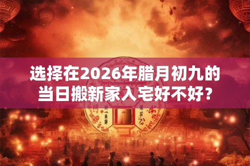 选择在2026年腊月初九的当日搬新家入宅好不好? 选择在2026年腊月初九的当日搬新家入宅好不好?