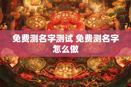 免费测名字测试 免费测名字怎么做 免费测名字测试 免费测名字怎么做