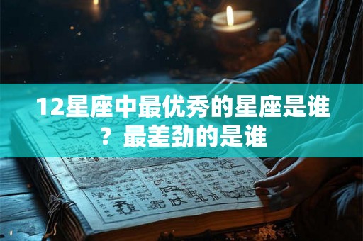 12星座中最优秀的星座是谁？最差劲的是谁