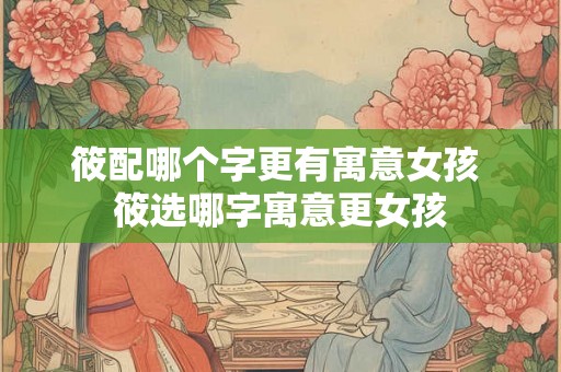 筱配哪个字更有寓意女孩 筱选哪字寓意更女孩 筱配哪个字更有寓意女孩 筱选哪字寓意更女孩