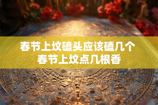 春节上坟磕头应该磕几个 春节上坟点几根香