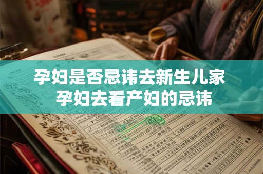 孕妇是否忌讳去新生儿家  孕妇去看产妇的忌讳