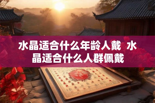 水晶适合什么年龄人戴  水晶适合什么人群佩戴