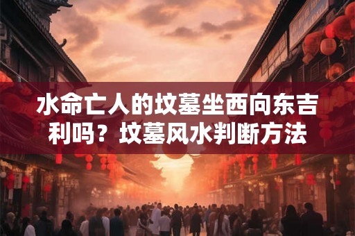 水命亡人的坟墓坐西向东吉利吗？坟墓风水判断方法