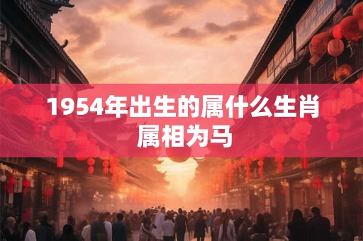 1954年出生的属什么生肖 属相为马
