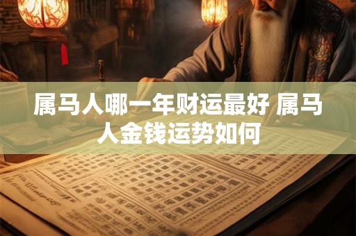 属马人哪一年财运最好 属马人金钱运势如何 属马人哪一年财运最好 属马人金钱运势如何