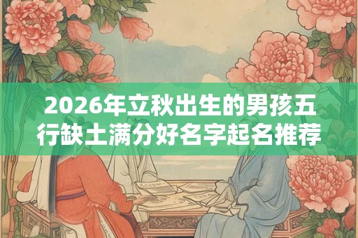 2026年立秋出生的男孩五行缺土满分好名字起名推荐