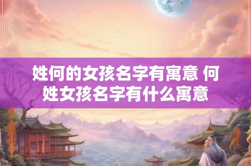 姓何的女孩名字有寓意 何姓女孩名字有什么寓意