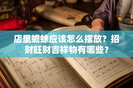 店里蟾蜍应该怎么摆放？招财旺财吉祥物有哪些？