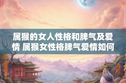 属猴的女人性格和脾气及爱情 属猴女性格脾气爱情如何 属猴的女人性格和脾气及爱情 属猴女性格脾气爱情如何