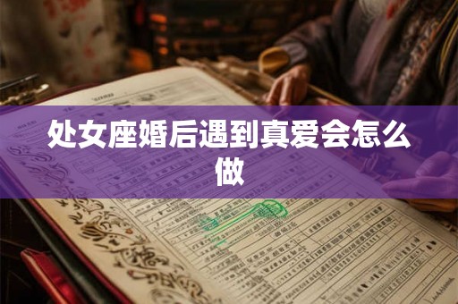 处女座婚后遇到真爱会怎么做