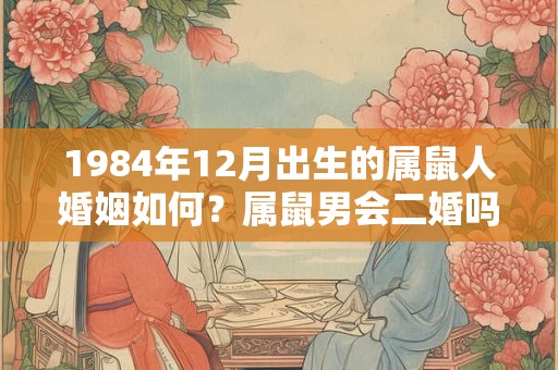 1984年12月出生的属鼠人婚姻如何？属鼠男会二婚吗？