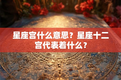 星座宫什么意思？星座十二宫代表着什么？