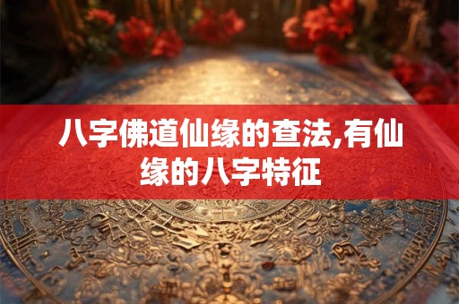 八字佛道仙缘的查法,有仙缘的八字特征