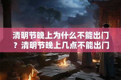 清明节晚上为什么不能出门？清明节晚上几点不能出门？