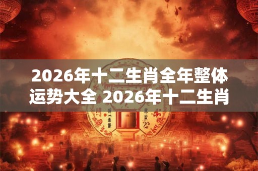 2026年十二生肖全年整体运势大全 2026年十二生肖运势大揭秘