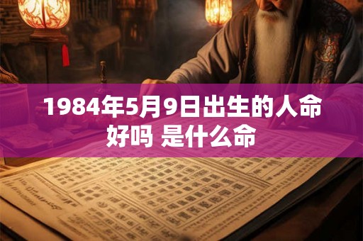 1984年5月9日出生的人命好吗 是什么命 1984年5月9日出生的人命好吗 是什么命