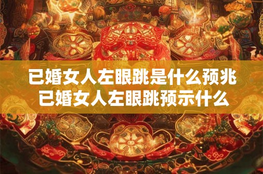 已婚女人左眼跳是什么预兆 已婚女人左眼跳预示什么 已婚女人左眼跳是什么预兆 已婚女人左眼跳预示什么