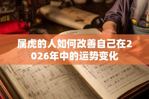 属虎的人如何改善自己在2026年中的运势变化 属虎的人如何改善自己在2026年中的运势变化