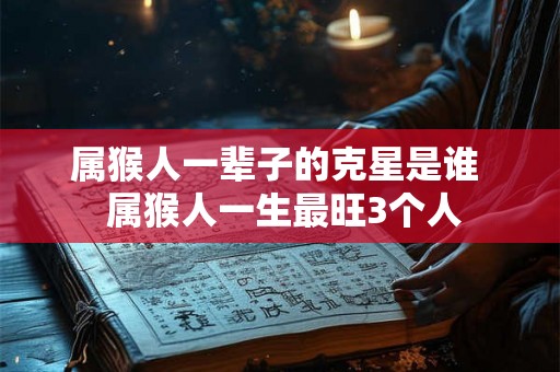 属猴人一辈子的克星是谁  属猴人一生最旺3个人