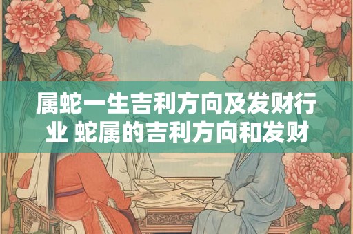 属蛇一生吉利方向及发财行业 蛇属的吉利方向和发财行业