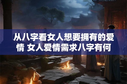 从八字看女人想要拥有的爱情 女人爱情需求八字有何体现 从八字看女人想要拥有的爱情 女人爱情需求八字有何体现