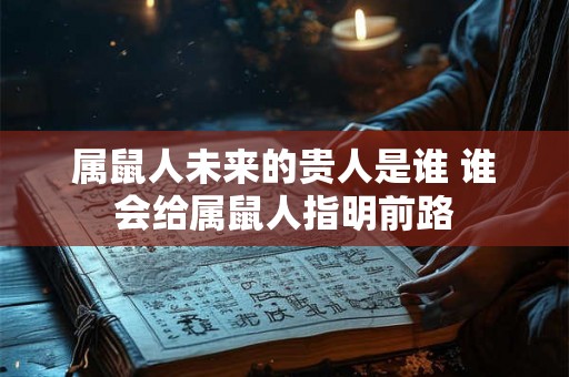 属鼠人未来的贵人是谁 谁会给属鼠人指明前路