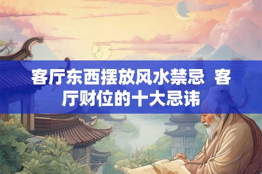 客厅东西摆放风水禁忌 客厅财位的十大忌讳 客厅东西摆放风水禁忌 客厅财位的十大忌讳