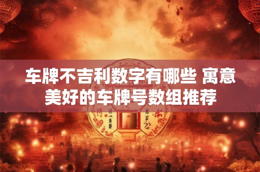 车牌不吉利数字有哪些 寓意美好的车牌号数组推荐