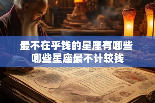 最不在乎钱的星座有哪些 哪些星座最不计较钱