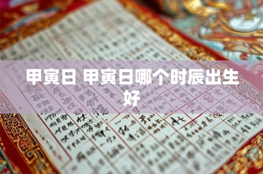 甲寅日 甲寅日哪个时辰出生好 甲寅日 甲寅日哪个时辰出生好