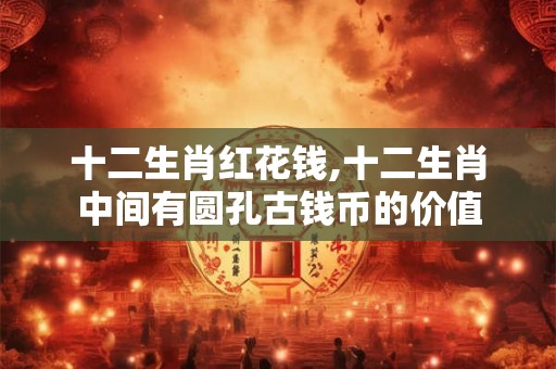 十二生肖红花钱,十二生肖中间有圆孔古钱币的价值