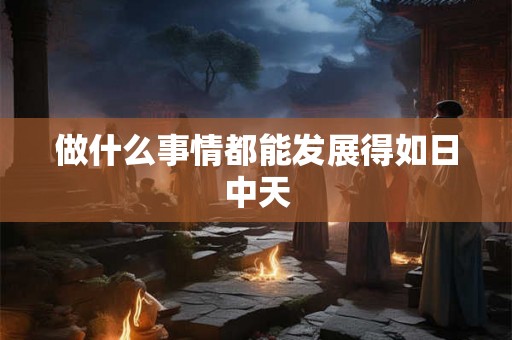 做什么事情都能发展得如日中天 做什么事情都能发展得如日中天